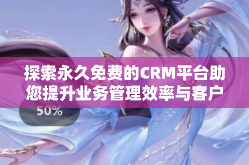 探索永久免费的CRM平台助您提升业务管理效率与客户体验