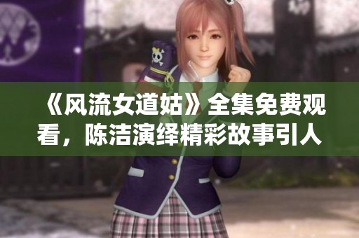 《风流女道姑》全集免费观看，陈洁演绎精彩故事引人入胜
