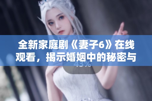 全新家庭剧《妻子6》在线观看，揭示婚姻中的秘密与挑战