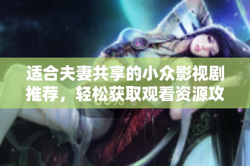 适合夫妻共享的小众影视剧推荐，轻松获取观看资源攻略