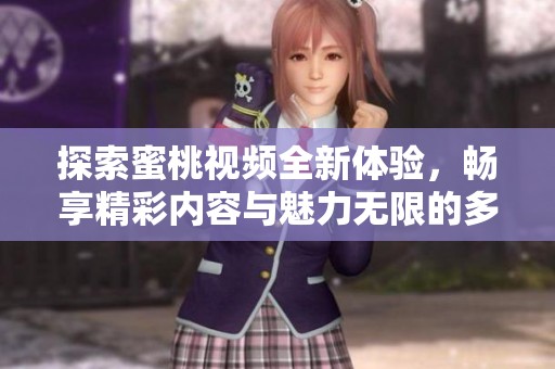 探索蜜桃视频全新体验，畅享精彩内容与魅力无限的多元选择
