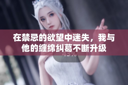 在禁忌的欲望中迷失，我与他的缠绵纠葛不断升级