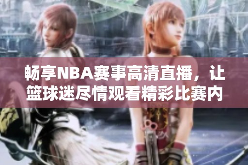 畅享NBA赛事高清直播，让篮球迷尽情观看精彩比赛内容
