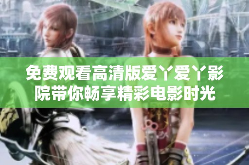 免费观看高清版爱丫爱丫影院带你畅享精彩电影时光