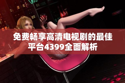 免费畅享高清电视剧的最佳平台4399全面解析