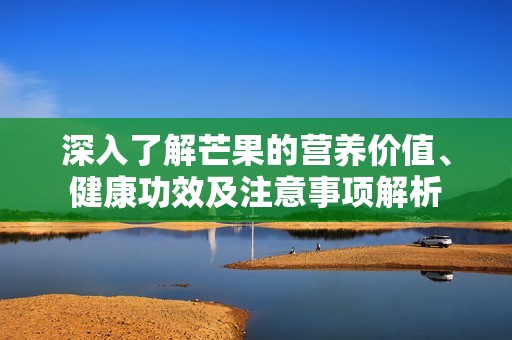 深入了解芒果的营养价值、健康功效及注意事项解析