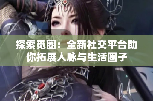探索觅圈：全新社交平台助你拓展人脉与生活圈子