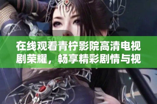 在线观看青柠影院高清电视剧荣耀，畅享精彩剧情与视觉盛宴
