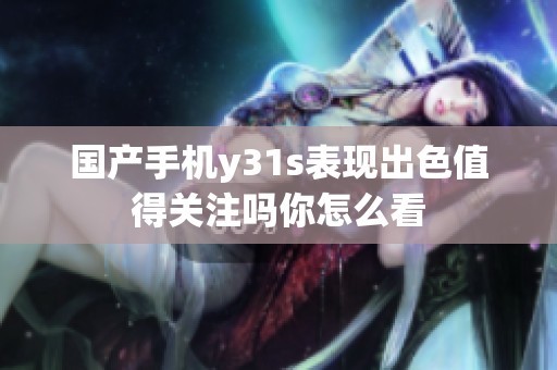 国产手机y31s表现出色值得关注吗你怎么看