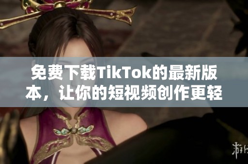 免费下载TikTok的最新版本，让你的短视频创作更轻松有趣