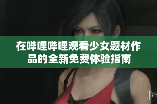 在哔哩哔哩观看少女题材作品的全新免费体验指南