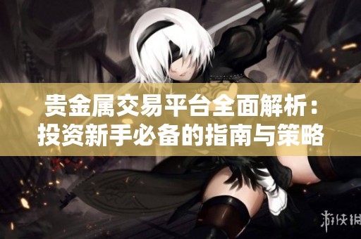 贵金属交易平台全面解析：投资新手必备的指南与策略分享