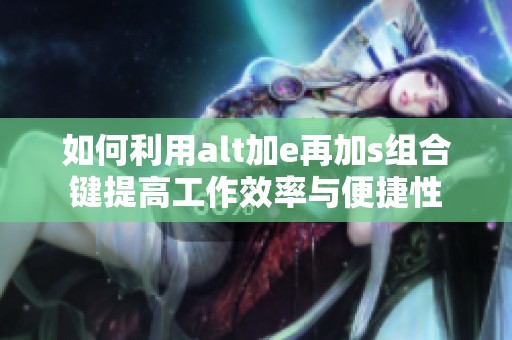 如何利用alt加e再加s组合键提高工作效率与便捷性