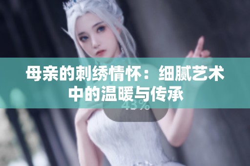 母亲的刺绣情怀：细腻艺术中的温暖与传承