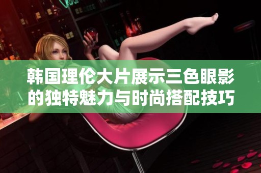 韩国理伦大片展示三色眼影的独特魅力与时尚搭配技巧