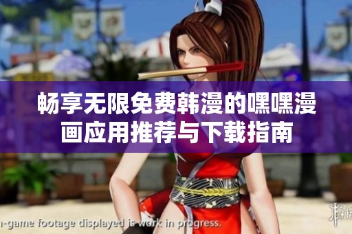 畅享无限免费韩漫的嘿嘿漫画应用推荐与下载指南