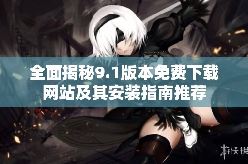 全面揭秘9.1版本免费下载网站及其安装指南推荐
