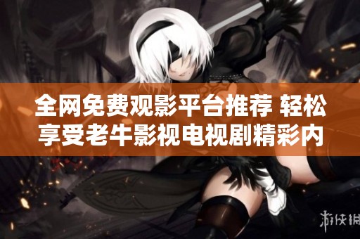 全网免费观影平台推荐 轻松享受老牛影视电视剧精彩内容