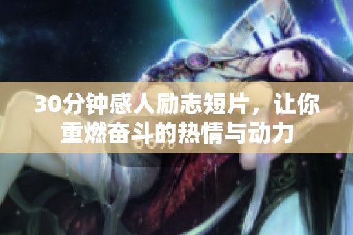 30分钟感人励志短片，让你重燃奋斗的热情与动力