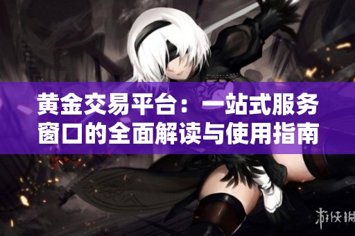 黄金交易平台：一站式服务窗口的全面解读与使用指南
