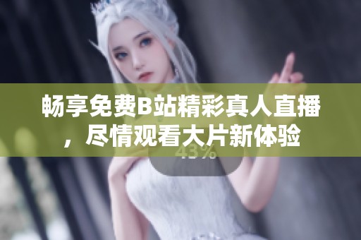 畅享免费B站精彩真人直播，尽情观看大片新体验