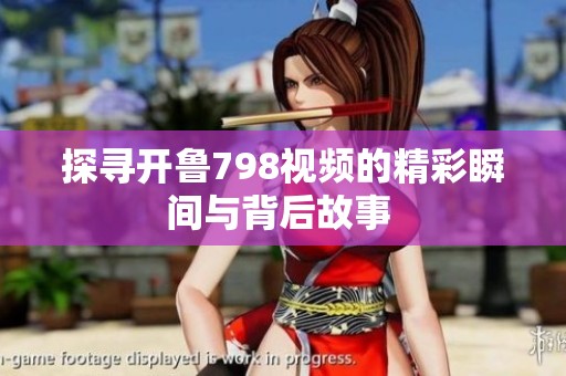 探寻开鲁798视频的精彩瞬间与背后故事 