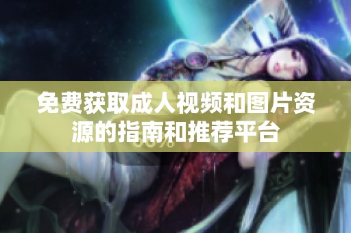 免费获取成人视频和图片资源的指南和推荐平台