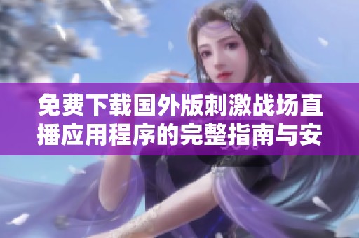 免费下载国外版刺激战场直播应用程序的完整指南与安装步骤