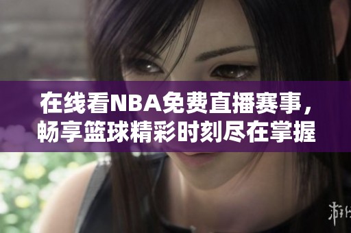 在线看NBA免费直播赛事，畅享篮球精彩时刻尽在掌握中