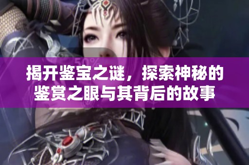 揭开鉴宝之谜，探索神秘的鉴赏之眼与其背后的故事