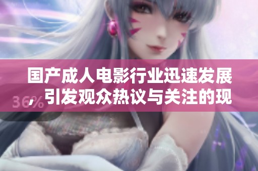 国产成人电影行业迅速发展，引发观众热议与关注的现象分析
