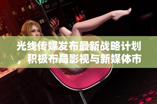 光线传媒发布最新战略计划，积极布局影视与新媒体市场