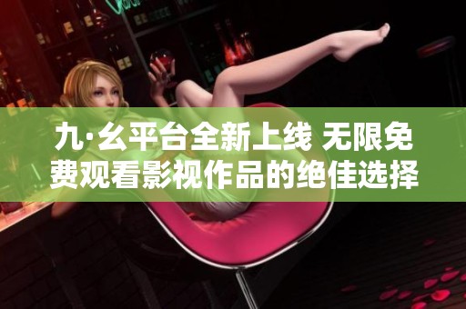 九·幺平台全新上线 无限免费观看影视作品的绝佳选择