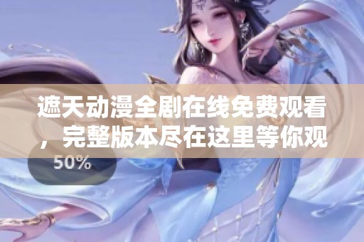 遮天动漫全剧在线免费观看，完整版本尽在这里等你观看！