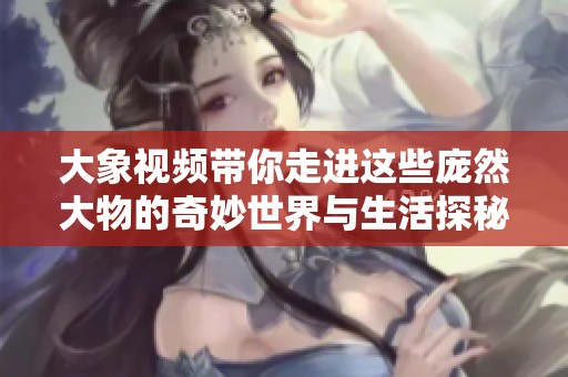 大象视频带你走进这些庞然大物的奇妙世界与生活探秘