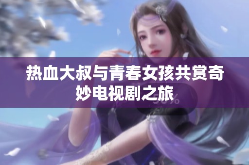 热血大叔与青春女孩共赏奇妙电视剧之旅