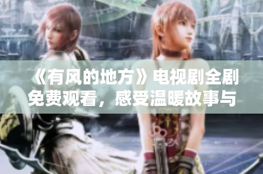 《有风的地方》电视剧全剧免费观看，感受温暖故事与人性光辉