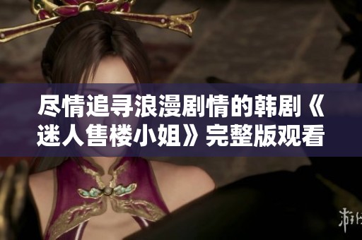 尽情追寻浪漫剧情的韩剧《迷人售楼小姐》完整版观看建议