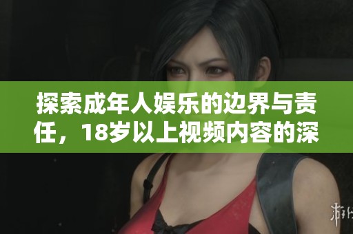 探索成年人娱乐的边界与责任，18岁以上视频内容的深度解析
