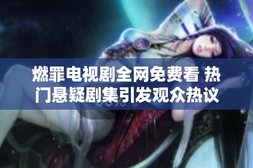 燃罪电视剧全网免费看 热门悬疑剧集引发观众热议