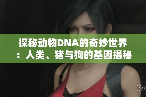 探秘动物DNA的奇妙世界：人类、猪与狗的基因揭秘之旅