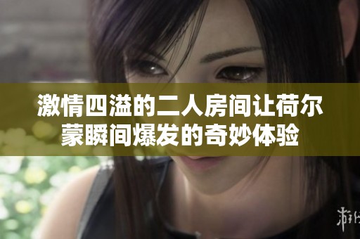 激情四溢的二人房间让荷尔蒙瞬间爆发的奇妙体验
