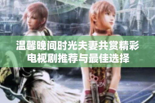 温馨晚间时光夫妻共赏精彩电视剧推荐与最佳选择