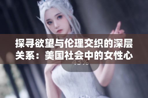 探寻欲望与伦理交织的深层关系：美国社会中的女性心潮澎湃