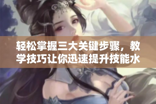 轻松掌握三大关键步骤，教学技巧让你迅速提升技能水平