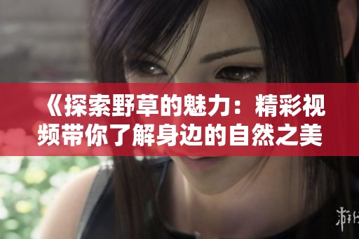《探索野草的魅力：精彩视频带你了解身边的自然之美》