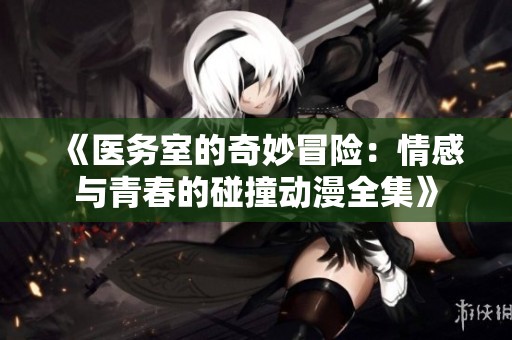 《医务室的奇妙冒险：情感与青春的碰撞动漫全集》