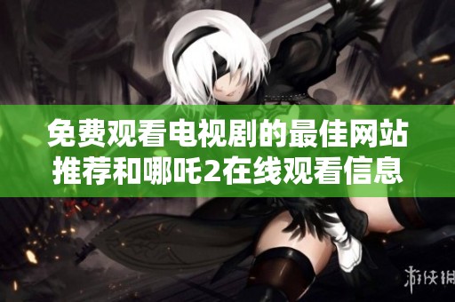 免费观看电视剧的最佳网站推荐和哪吒2在线观看信息分享