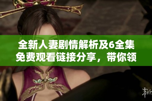 全新人妻剧情解析及6全集免费观看链接分享，带你领略精彩剧情