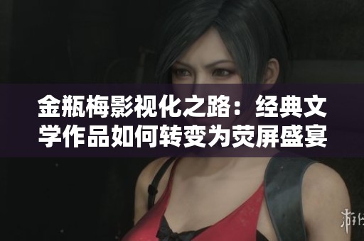 金瓶梅影视化之路：经典文学作品如何转变为荧屏盛宴